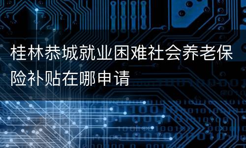桂林恭城就业困难社会养老保险补贴在哪申请