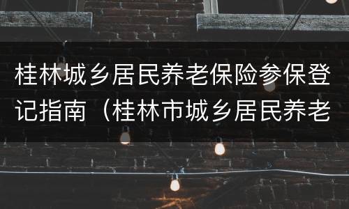 桂林城乡居民养老保险参保登记指南（桂林市城乡居民养老保险）