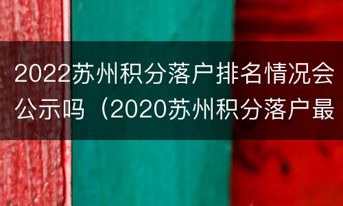 2022苏州积分落户排名情况会公示吗（2020苏州积分落户最低分多少啊?）