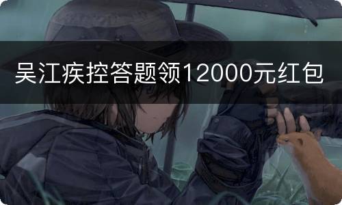 吴江疾控答题领12000元红包