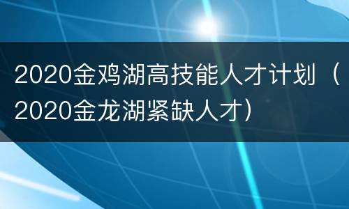 2020金鸡湖高技能人才计划（2020金龙湖紧缺人才）