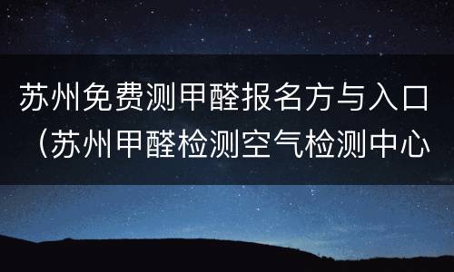苏州免费测甲醛报名方与入口（苏州甲醛检测空气检测中心）