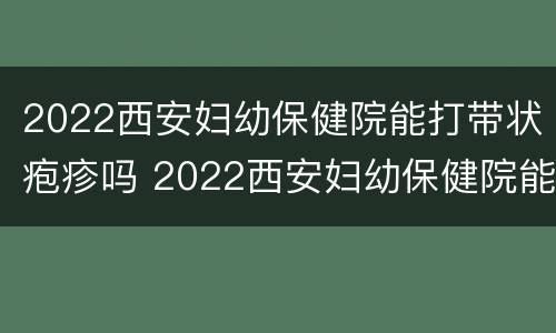 2022西安妇幼保健院能打带状疱疹吗 2022西安妇幼保健院能打带状疱疹吗多少钱