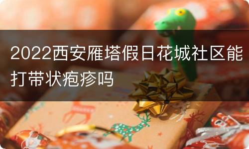 2022西安雁塔假日花城社区能打带状疱疹吗