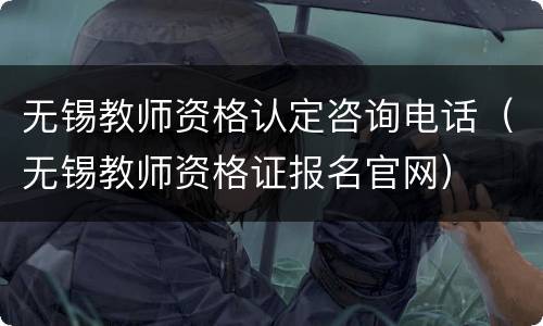 无锡教师资格认定咨询电话（无锡教师资格证报名官网）