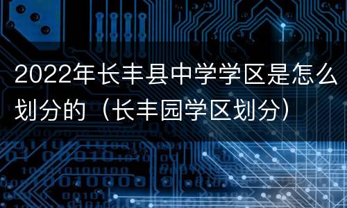 2022年长丰县中学学区是怎么划分的（长丰园学区划分）