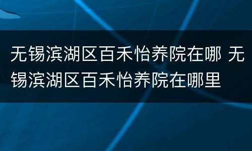 无锡滨湖区百禾怡养院在哪 无锡滨湖区百禾怡养院在哪里