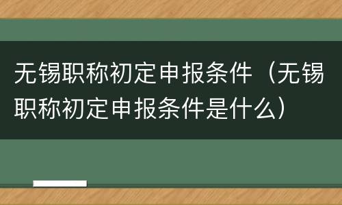 无锡职称初定申报条件（无锡职称初定申报条件是什么）