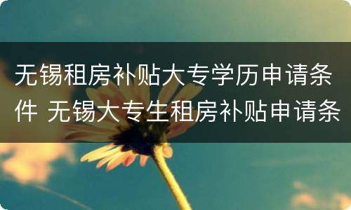 无锡租房补贴大专学历申请条件 无锡大专生租房补贴申请条件 手续