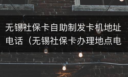 无锡社保卡自助制发卡机地址电话（无锡社保卡办理地点电话号码）