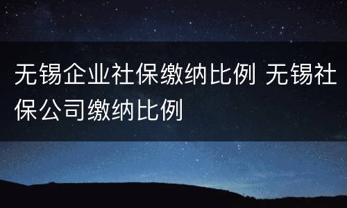 无锡企业社保缴纳比例 无锡社保公司缴纳比例