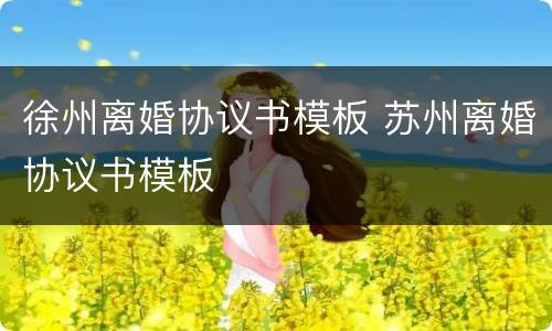 徐州离婚协议书模板 苏州离婚协议书模板