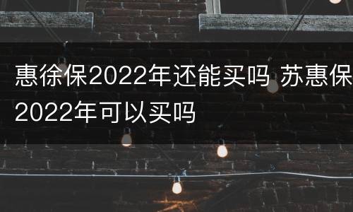 惠徐保2022年还能买吗 苏惠保2022年可以买吗