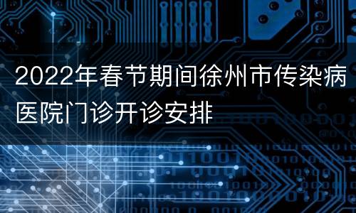 2022年春节期间徐州市传染病医院门诊开诊安排