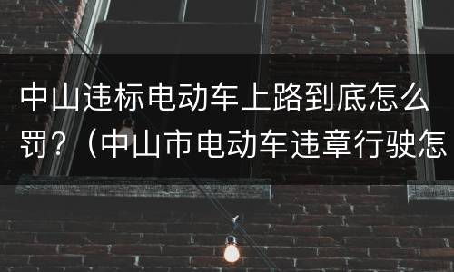 中山违标电动车上路到底怎么罚?（中山市电动车违章行驶怎么罚）