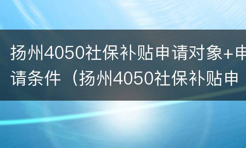 扬州4050社保补贴申请对象+申请条件（扬州4050社保补贴申请对象 申请条件是什么）