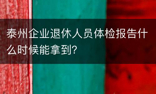 泰州企业退休人员体检报告什么时候能拿到？