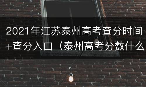 2021年江苏泰州高考查分时间+查分入口（泰州高考分数什么时间公布）