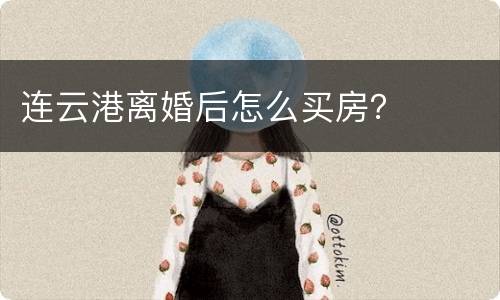 连云港离婚后怎么买房？