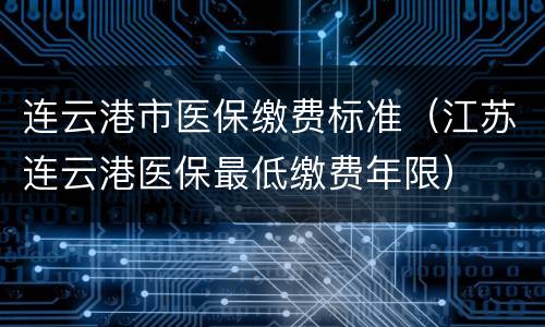 连云港市医保缴费标准（江苏连云港医保最低缴费年限）