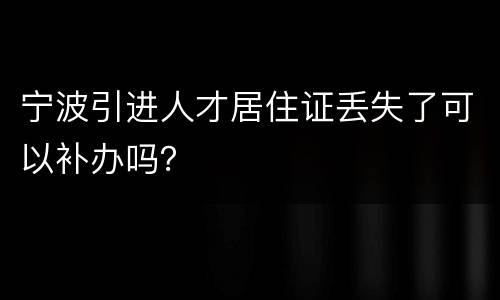 宁波引进人才居住证丢失了可以补办吗？