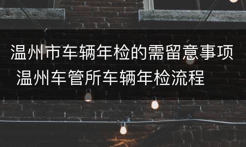 温州市车辆年检的需留意事项 温州车管所车辆年检流程