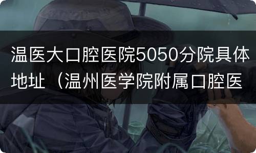 温医大口腔医院5050分院具体地址（温州医学院附属口腔医院5050）