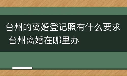 台州的离婚登记照有什么要求 台州离婚在哪里办