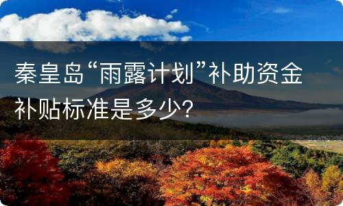 秦皇岛“雨露计划”补助资金补贴标准是多少？