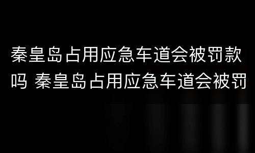 秦皇岛占用应急车道会被罚款吗 秦皇岛占用应急车道会被罚款吗多少钱