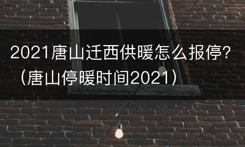 2021唐山迁西供暖怎么报停？（唐山停暖时间2021）