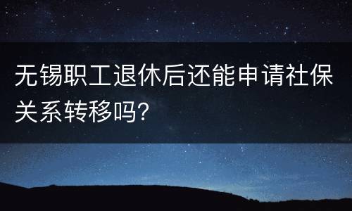无锡职工退休后还能申请社保关系转移吗？