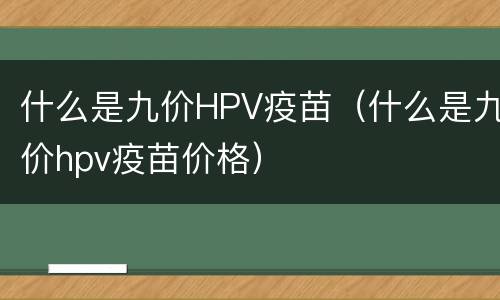 什么是九价HPV疫苗（什么是九价hpv疫苗价格）