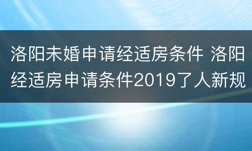 洛阳未婚申请经适房条件 洛阳经适房申请条件2019了人新规定