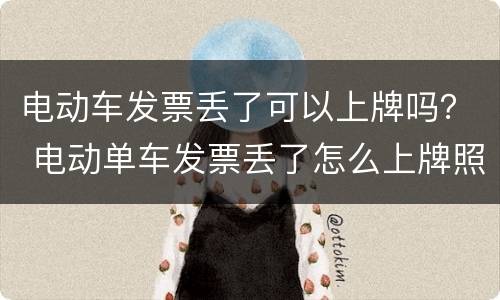 电动车发票丢了可以上牌吗？ 电动单车发票丢了怎么上牌照