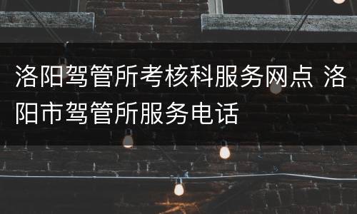洛阳驾管所考核科服务网点 洛阳市驾管所服务电话