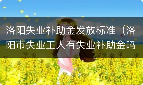 洛阳失业补助金发放标准（洛阳市失业工人有失业补助金吗）