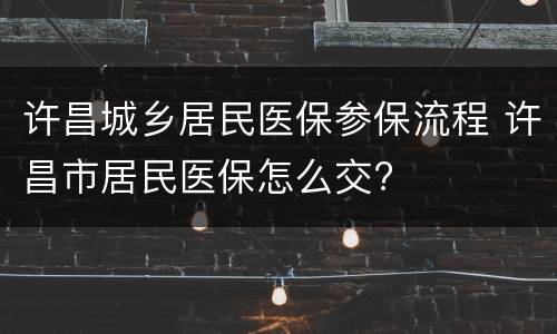 许昌城乡居民医保参保流程 许昌市居民医保怎么交?