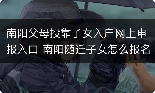 南阳父母投靠子女入户网上申报入口 南阳随迁子女怎么报名