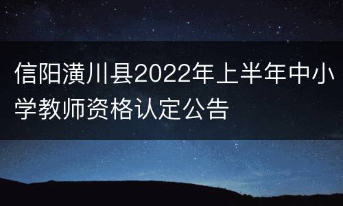 信阳潢川县2022年上半年中小学教师资格认定公告