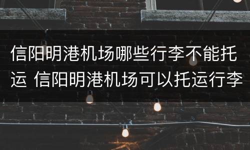 信阳明港机场哪些行李不能托运 信阳明港机场可以托运行李吗