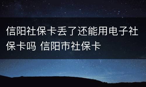 信阳社保卡丢了还能用电子社保卡吗 信阳市社保卡