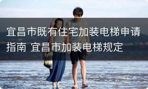 宜昌市既有住宅加装电梯申请指南 宜昌市加装电梯规定