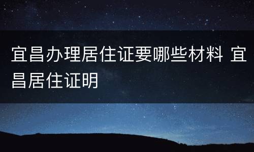 宜昌办理居住证要哪些材料 宜昌居住证明