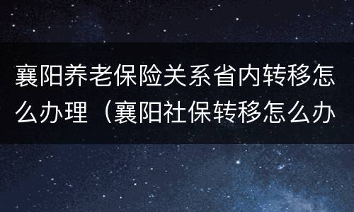 襄阳养老保险关系省内转移怎么办理（襄阳社保转移怎么办理）