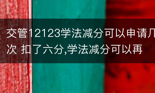 交管12123学法减分可以申请几次 扣了六分,学法减分可以再扣六分吗