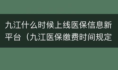 九江什么时候上线医保信息新平台（九江医保缴费时间规定时间）