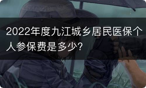 2022年度九江城乡居民医保个人参保费是多少?
