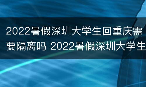 2022暑假深圳大学生回重庆需要隔离吗 2022暑假深圳大学生回重庆需要隔离吗现在