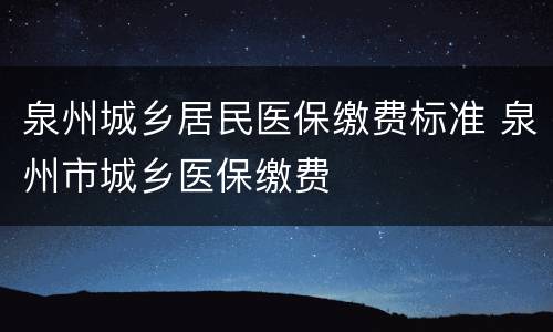 泉州城乡居民医保缴费标准 泉州市城乡医保缴费